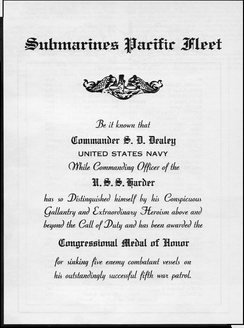 Medal of Honor Citation: "Be it known that Commander S. D. Dealey, United States Navy, while Commanding Officer of the U.S.S. Harder has so distinguished himself by his conspicuous gallantry and exraordinary heroism above and beyond the call of d...