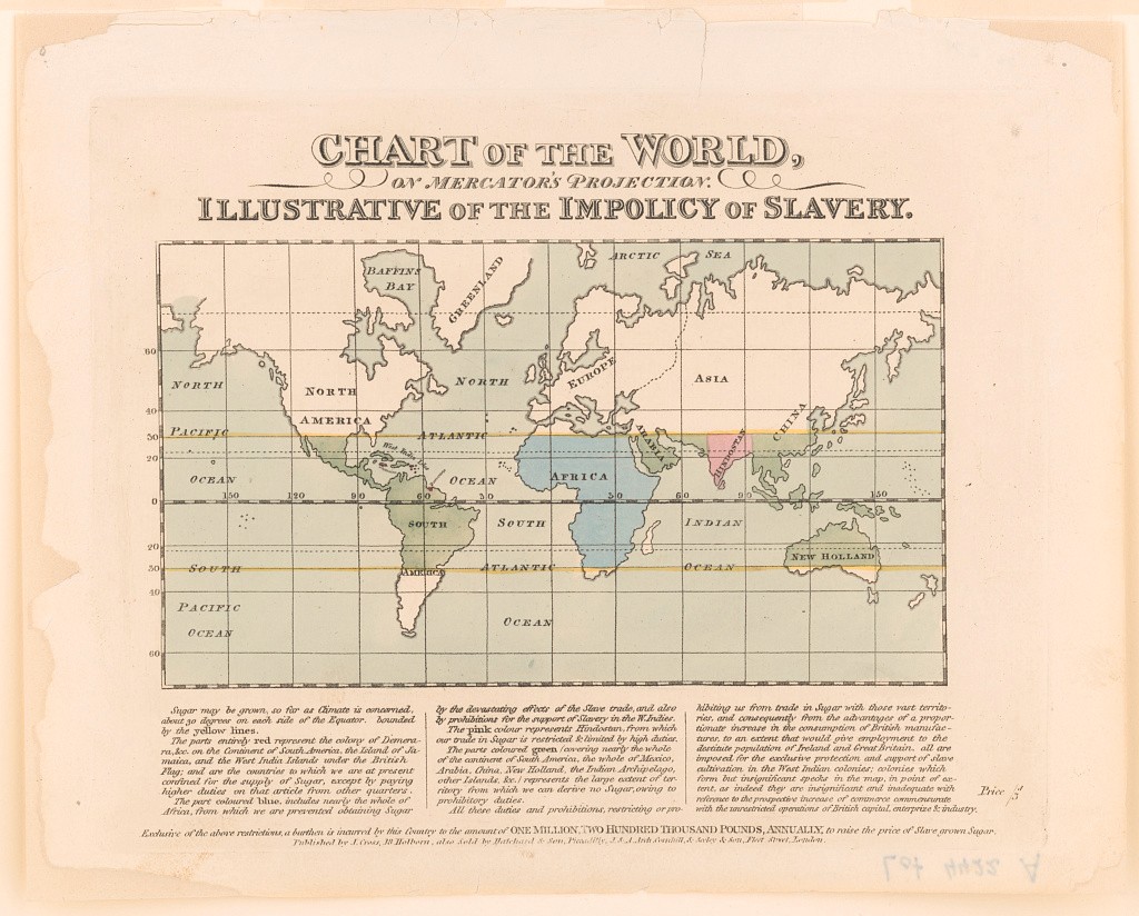Chart of the world, on Mercator's projection. Illustrative of the impolicy of slavery.  Map showing sugar producing areas where slave labor is used, contrasted with sugar producing areas with which trade is restricted or prohibited because of high duties which protect the sugar of the slave economy.  Published by J. Cross, [between 1800 and 1833]  Library of Congress photograph, LC-USZC4-3650. 
