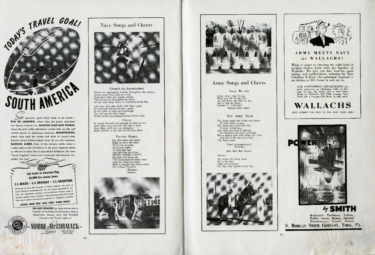 <p>Pages 94 and 95 from the Army-Navy football game program. On page 94 is a travel ad for South America and a column for “Navy Songs and Cheers.” The words for “There’s and Aggregation” and “Victory March” are listed between a photo of the Navy’s goat mascot and a photo of the Navy cheer team performing. On page 95 are ads for the Wallachs store and S. Morgan Smith power company, as well as a column for “Army Songs and Cheers.” The words for “Away We Go” and “The Army Team” are listed between photos of the Army cheer team posing and the Army’s mule mascot with two riders and a handler all wearing West Point shirts.   </p>