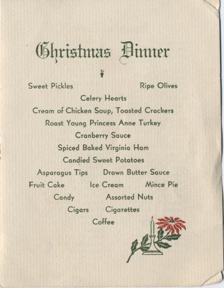 Christmas Dinner: Sweet Pickles, Ripe Olives, Celery Hearts, Cream of Chicken Soup, Toasted Crackers, Roast Young Princess Anne Turkey, Cranberry Sauce, Spiced Baked Virginia Ham, Candied Sweet Potatoes, Asparagus Tips, Drawn Butter Sauce, Fruit ...