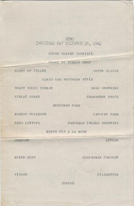 Menu Christmas Day December 25, 1942. Fresh Shrimp Cocktail, Puree of Turkey Soup, Heart of Celery, Green Olives, Baked Ham Southern Style, Roast Young Turkey, Sage Dressing, Giblet Gravy, Cranberry Sauce, Buttered Peas, Mashed Potatoes, Candied ...