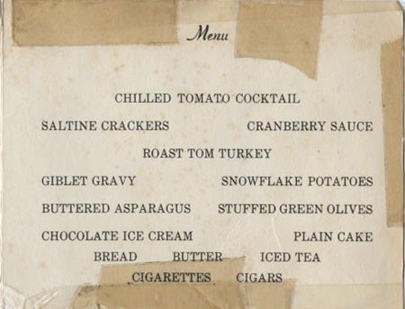 Menu: Chilled Tomato Cocktail, Saltine Crackers, Cranberry Sauce, Roast Tom Turkey, Giblet Gravy, Snowflake Potatoes, Buttered Asparagus, Stuffed Green Olives, Chocolate Ice Cream, Plain Cake, Bread, Butter, Iced Tea, Cigarettes, Cigars.
